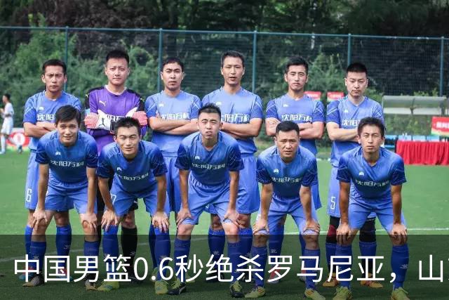 中国男篮0.6秒绝杀罗马尼亚，山东小将再立新功，新赛季必进一队